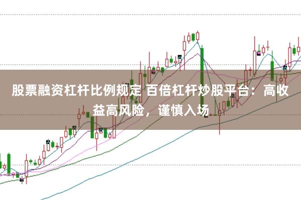 股票融资杠杆比例规定 百倍杠杆炒股平台：高收益高风险，谨慎入场