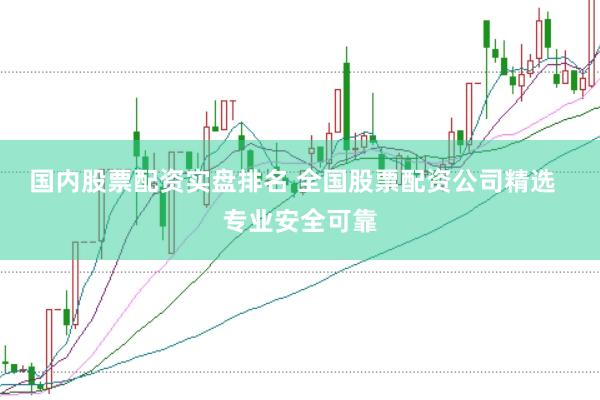 国内股票配资实盘排名 全国股票配资公司精选  专业安全可靠