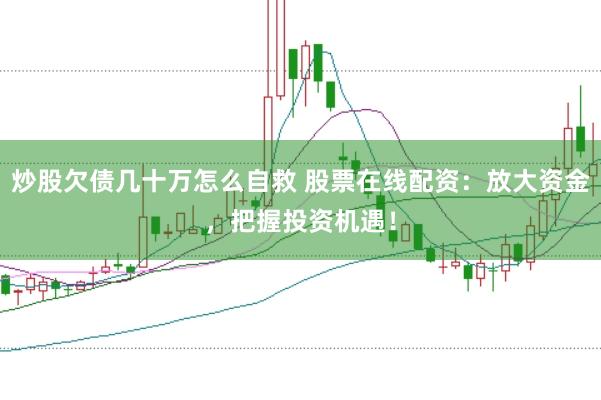 炒股欠债几十万怎么自救 股票在线配资：放大资金，把握投资机遇！