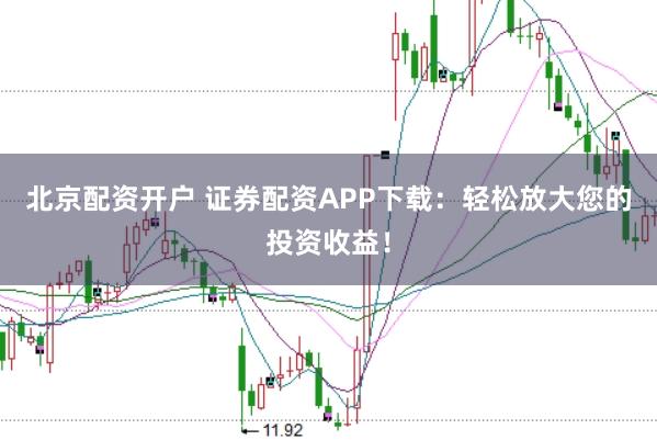 北京配资开户 证券配资APP下载：轻松放大您的投资收益！