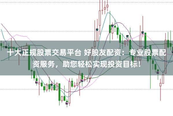 十大正规股票交易平台 好股友配资：专业股票配资服务，助您轻松实现投资目标！