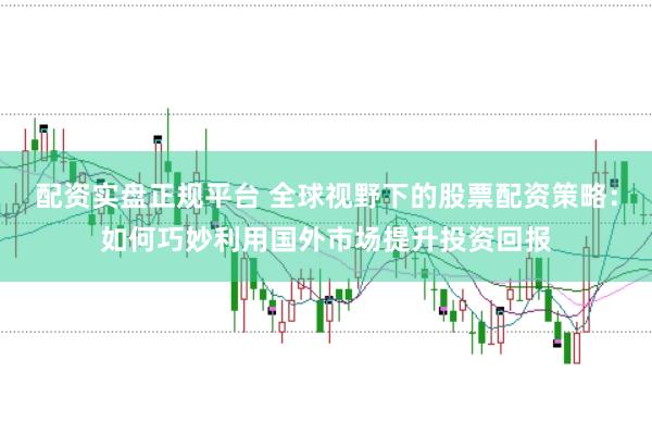 配资实盘正规平台 全球视野下的股票配资策略：如何巧妙利用国外市场提升投资回报