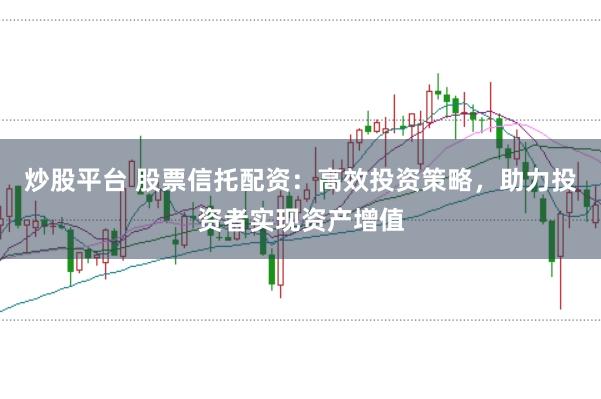 炒股平台 股票信托配资：高效投资策略，助力投资者实现资产增值