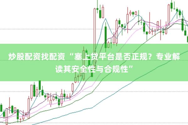 炒股配资找配资 “塞上贷平台是否正规？专业解读其安全性与合规性”