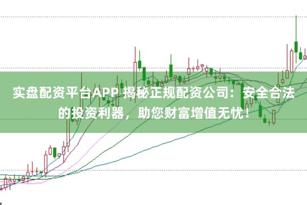实盘配资平台APP 揭秘正规配资公司：安全合法的投资利器，助您财富增值无忧！