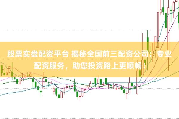 股票实盘配资平台 揭秘全国前三配资公司：专业配资服务，助您投资路上更顺畅！