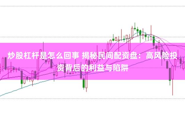 炒股杠杆是怎么回事 揭秘民间配资盘：高风险投资背后的利益与陷阱