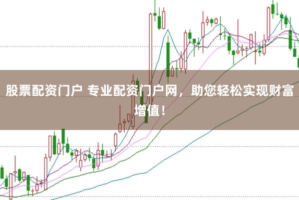 股票配资门户 专业配资门户网，助您轻松实现财富增值！