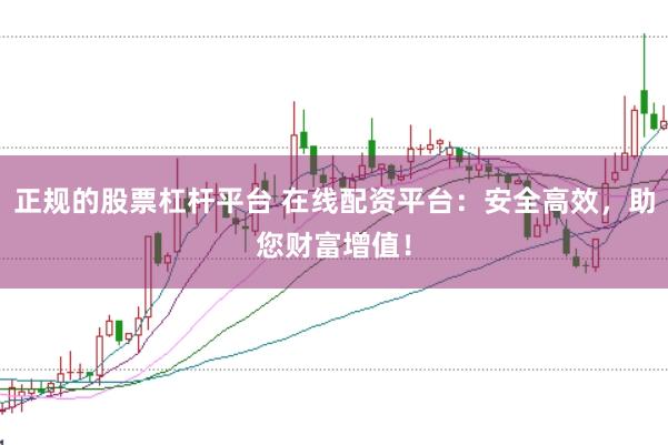 正规的股票杠杆平台 在线配资平台：安全高效，助您财富增值！