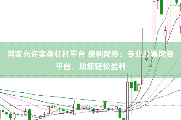 国家允许实盘杠杆平台 保利配资：专业股票配资平台，助您轻松盈利