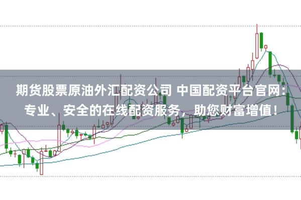 期货股票原油外汇配资公司 中国配资平台官网：专业、安全的在线配资服务，助您财富增值！