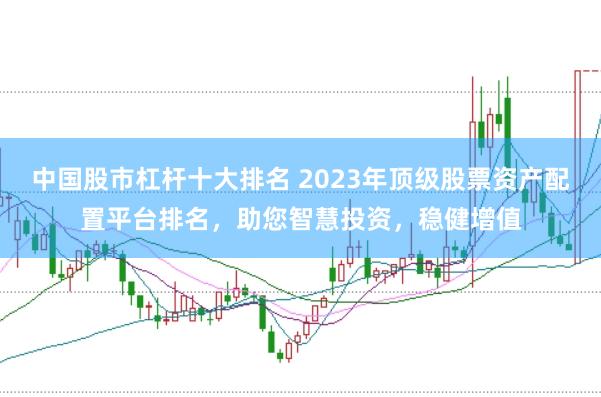 中国股市杠杆十大排名 2023年顶级股票资产配置平台排名，助您智慧投资，稳健增值