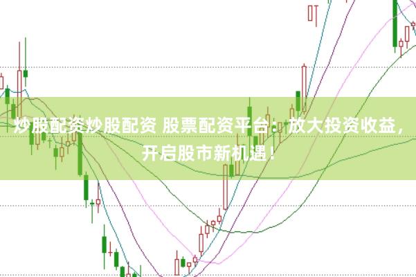 炒股配资炒股配资 股票配资平台：放大投资收益，开启股市新机遇！