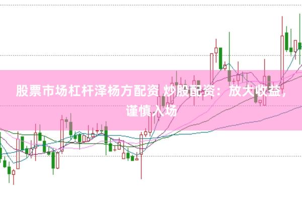 股票市场杠杆泽杨方配资 炒股配资：放大收益，谨慎入场