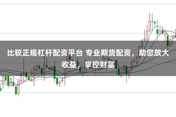 比较正规杠杆配资平台 专业期货配资，助您放大收益，掌控财富