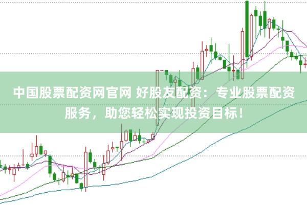 中国股票配资网官网 好股友配资：专业股票配资服务，助您轻松实现投资目标！