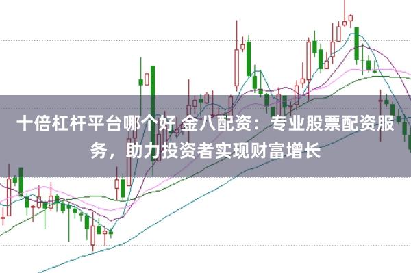 十倍杠杆平台哪个好 金八配资：专业股票配资服务，助力投资者实现财富增长