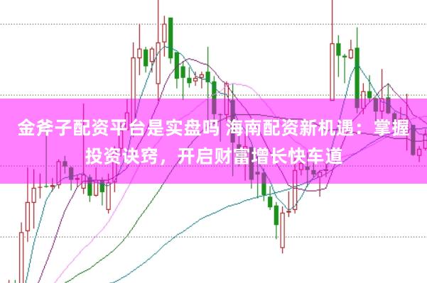 金斧子配资平台是实盘吗 海南配资新机遇：掌握投资诀窍，开启财富增长快车道
