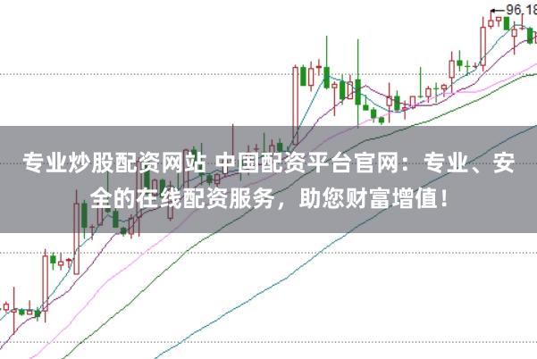 专业炒股配资网站 中国配资平台官网：专业、安全的在线配资服务，助您财富增值！