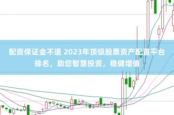 配资保证金不退 2023年顶级股票资产配置平台排名，助您智慧投资，稳健增值