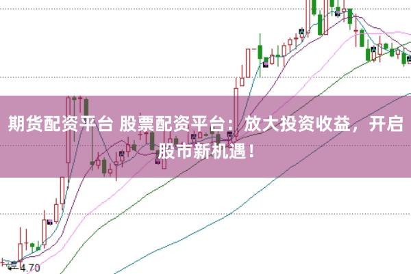 期货配资平台 股票配资平台：放大投资收益，开启股市新机遇！