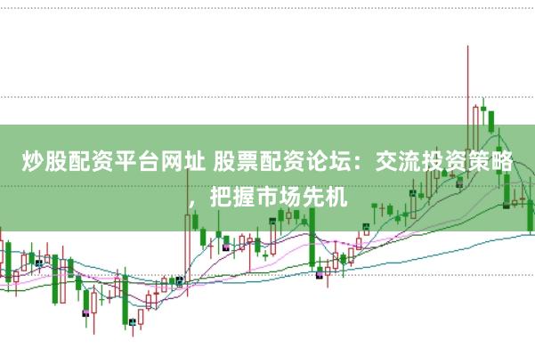 炒股配资平台网址 股票配资论坛：交流投资策略，把握市场先机