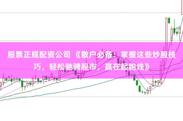 股票正规配资公司 《散户必备：掌握这些炒股技巧，轻松驰骋股市，赢在起跑线》
