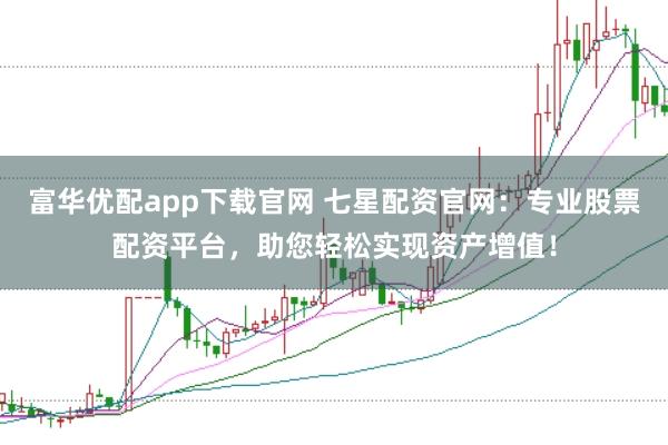 富华优配app下载官网 七星配资官网：专业股票配资平台，助您轻松实现资产增值！
