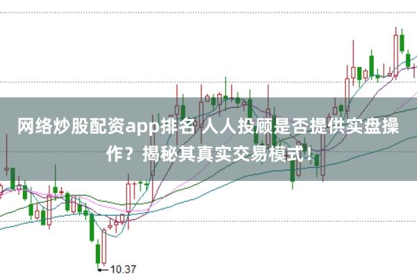 网络炒股配资app排名 人人投顾是否提供实盘操作？揭秘其真实交易模式！