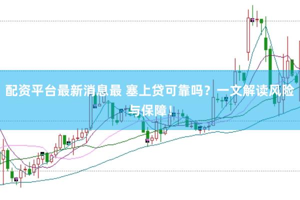 配资平台最新消息最 塞上贷可靠吗？一文解读风险与保障！