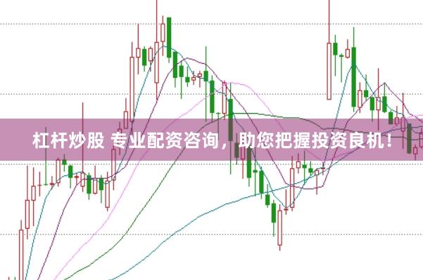 杠杆炒股 专业配资咨询，助您把握投资良机！