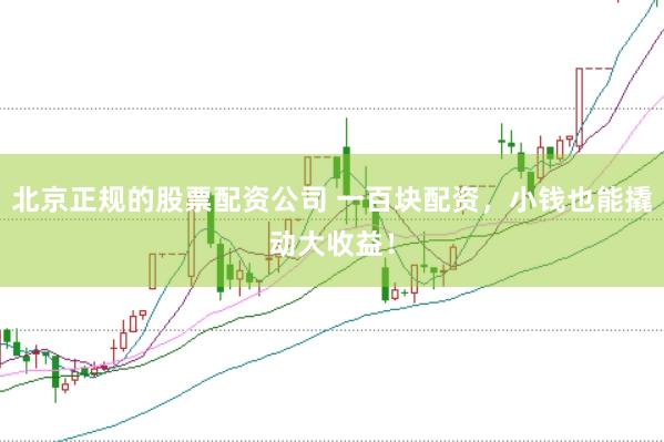 北京正规的股票配资公司 一百块配资，小钱也能撬动大收益！