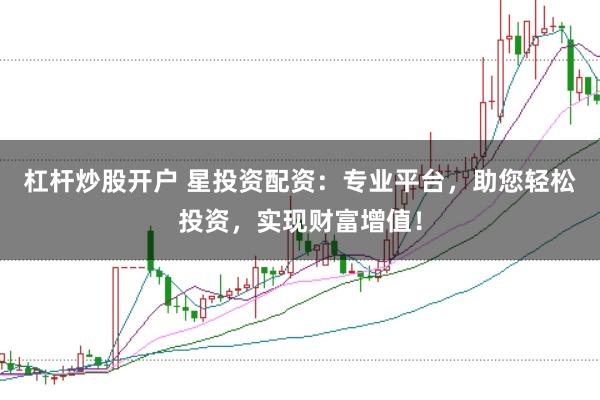 杠杆炒股开户 星投资配资：专业平台，助您轻松投资，实现财富增值！