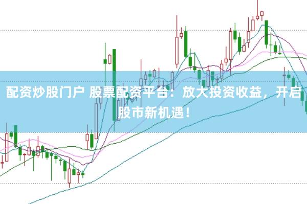 配资炒股门户 股票配资平台：放大投资收益，开启股市新机遇！