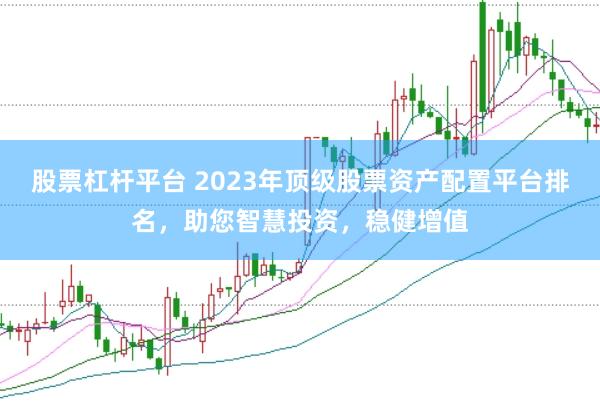 股票杠杆平台 2023年顶级股票资产配置平台排名，助您智慧投资，稳健增值