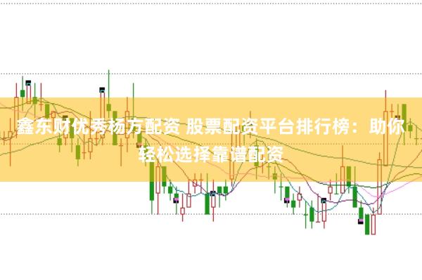 鑫东财优秀杨方配资 股票配资平台排行榜：助你轻松选择靠谱配资