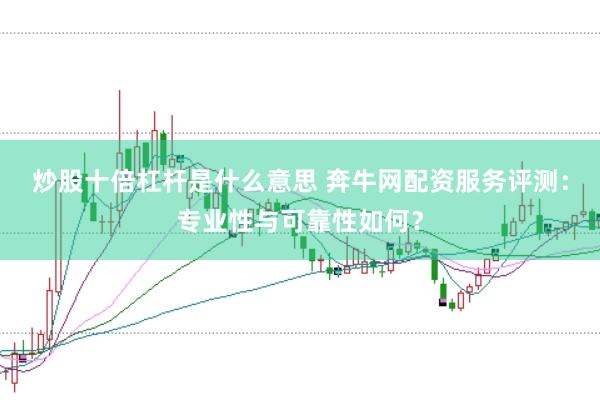 炒股十倍杠杆是什么意思 奔牛网配资服务评测：专业性与可靠性如何？