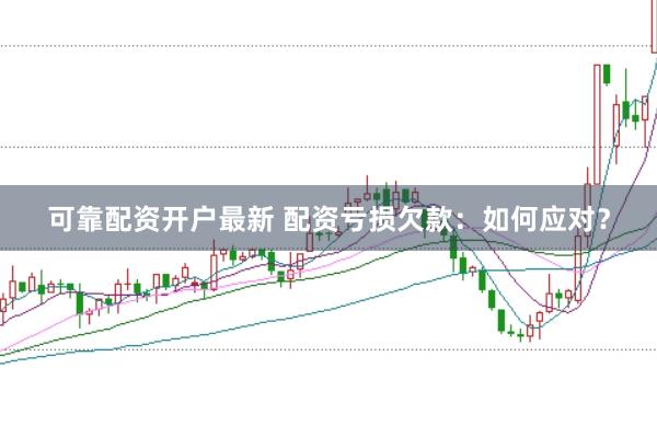 可靠配资开户最新 配资亏损欠款：如何应对？