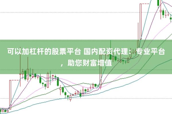 可以加杠杆的股票平台 国内配资代理：专业平台，助您财富增值