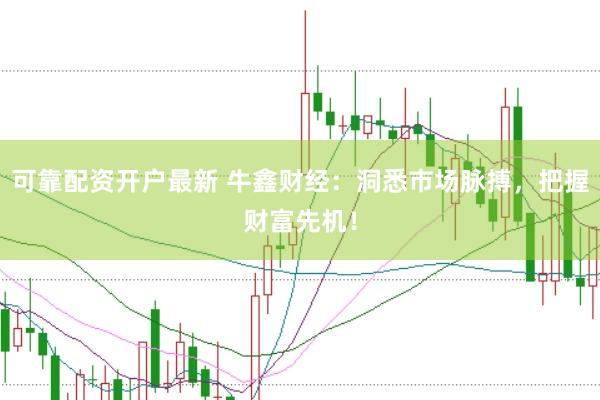 可靠配资开户最新 牛鑫财经：洞悉市场脉搏，把握财富先机！