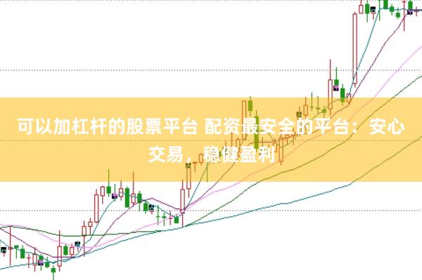 可以加杠杆的股票平台 配资最安全的平台：安心交易，稳健盈利