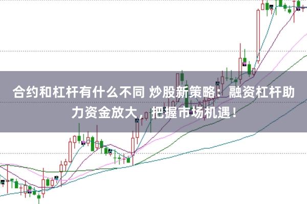 合约和杠杆有什么不同 炒股新策略：融资杠杆助力资金放大，把握市场机遇！