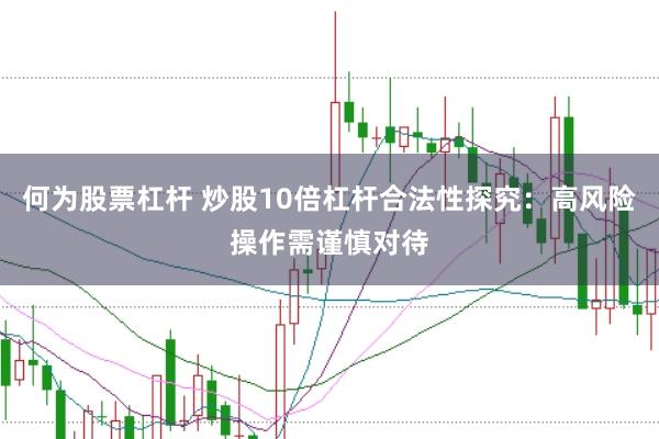 何为股票杠杆 炒股10倍杠杆合法性探究：高风险操作需谨慎对待