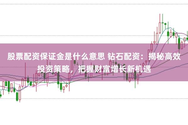股票配资保证金是什么意思 钻石配资：揭秘高效投资策略，把握财富增长新机遇
