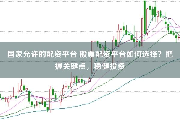 国家允许的配资平台 股票配资平台如何选择？把握关键点，稳健投资