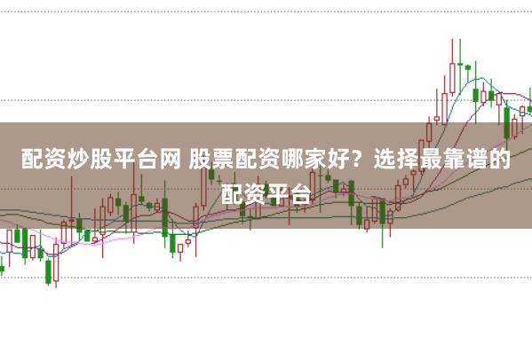 配资炒股平台网 股票配资哪家好？选择最靠谱的配资平台