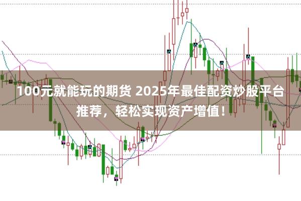 100元就能玩的期货 2025年最佳配资炒股平台推荐，轻松实现资产增值！