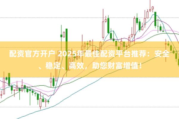 配资官方开户 2025年最佳配资平台推荐：安全、稳定、高效，助您财富增值！