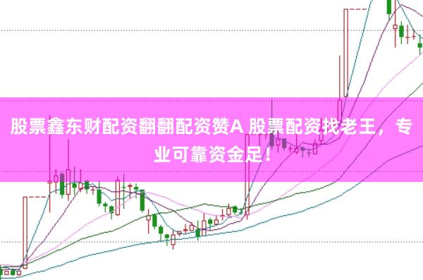 股票鑫东财配资翻翻配资赞A 股票配资找老王，专业可靠资金足！