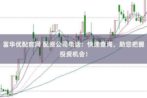 富华优配官网 配资公司电话：快速查询，助您把握投资机会！